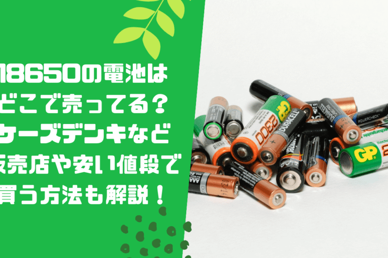 18650の電池はどこで売ってる？ケーズデンキなど販売店や安い値段で買う方法も解説！