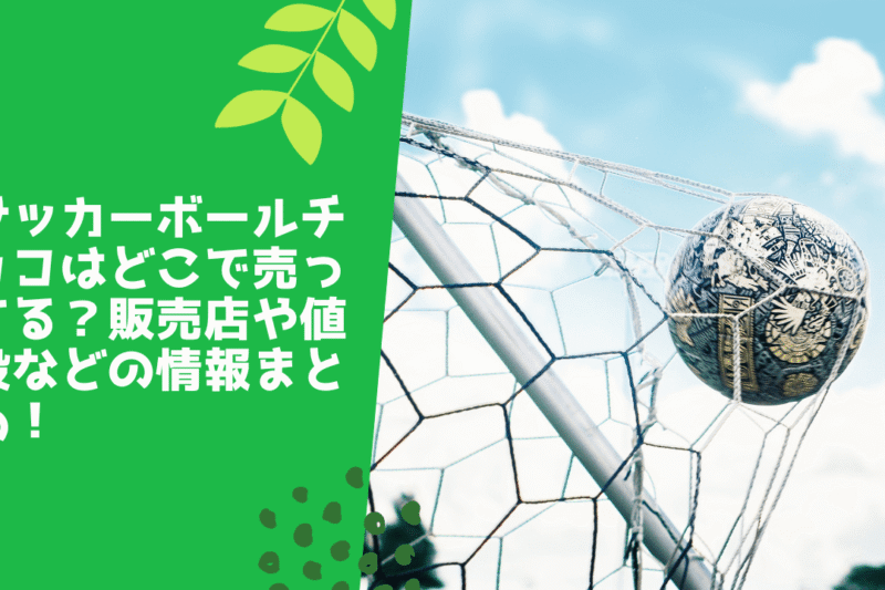サッカーボールチョコはどこで売ってる？販売店や値段などの情報まとめ！