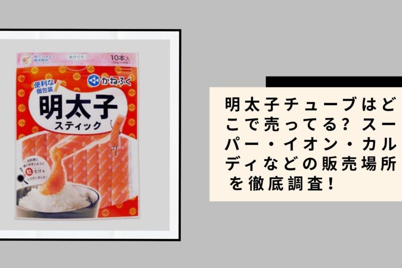 明太子チューブはどこで売ってる？スーパー・イオン・カルディなどの販売場所を徹底調査！