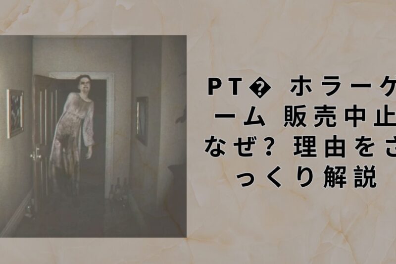 pt� ホラーゲーム 販売中止 なぜ？理由をざっくり解説